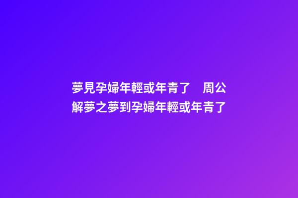 夢見孕婦年輕或年青了　周公解夢之夢到孕婦年輕或年青了